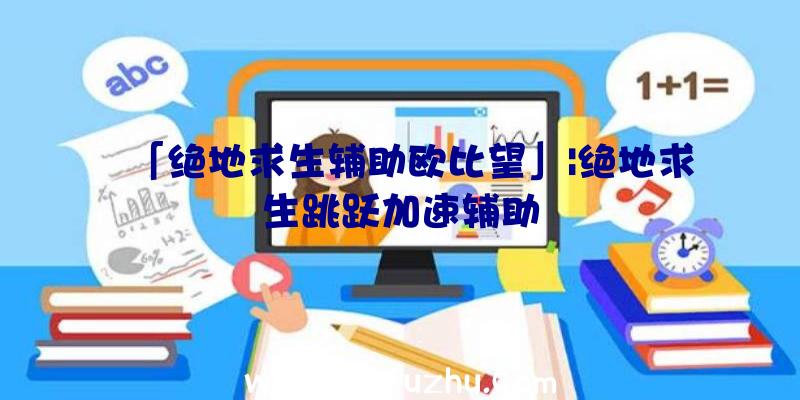 「绝地求生辅助欧比望」|绝地求生跳跃加速辅助